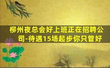 柳州夜总会好上班正在招聘公司-待遇15场起步你只管好
